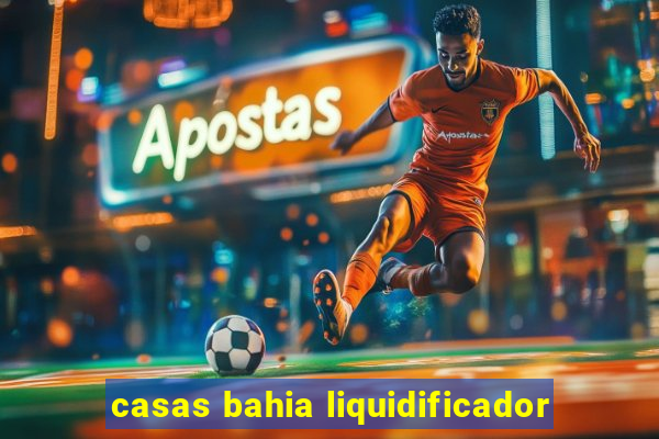 casas bahia liquidificador